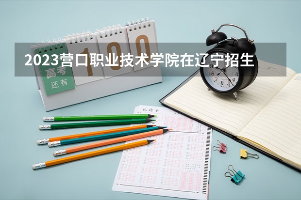 2023营口职业技术学院在辽宁招生多少人
