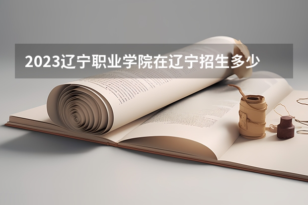 2023辽宁职业学院在辽宁招生多少人