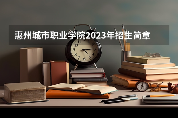 惠州城市职业学院2023年招生简章内容 招生条件怎么样