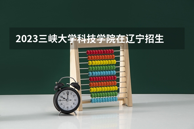 2023三峡大学科技学院在辽宁招生多少人