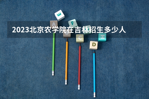 2023北京农学院在吉林招生多少人