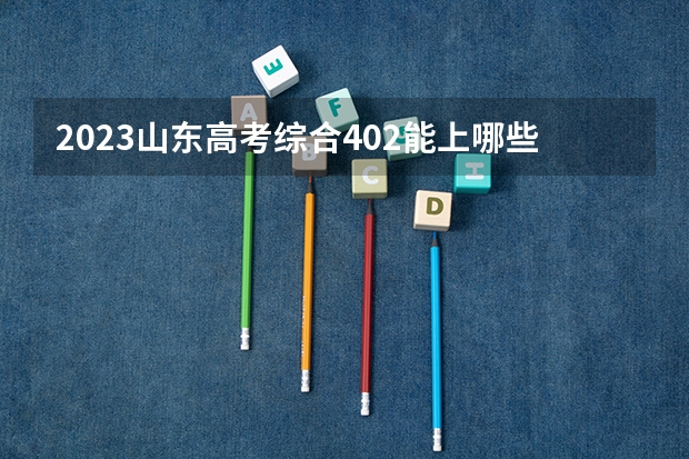 2023山东高考综合402能上哪些大学 