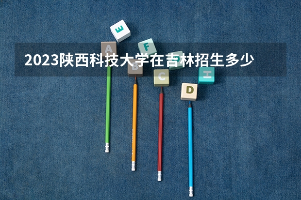 2023陕西科技大学在吉林招生多少人
