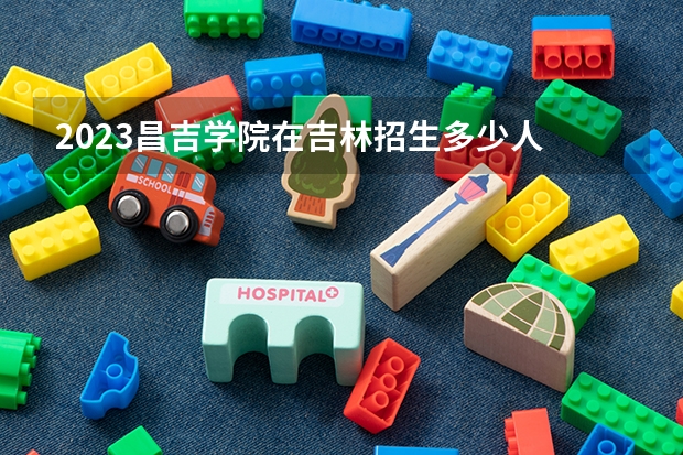 2023昌吉学院在吉林招生多少人