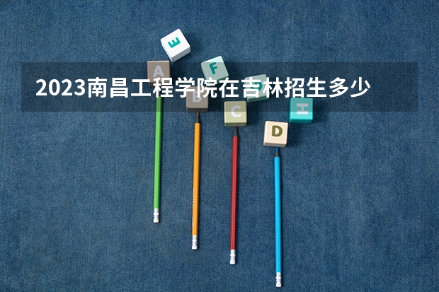 2023南昌工程学院在吉林招生多少人