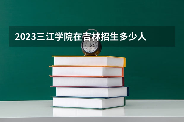 2023三江学院在吉林招生多少人