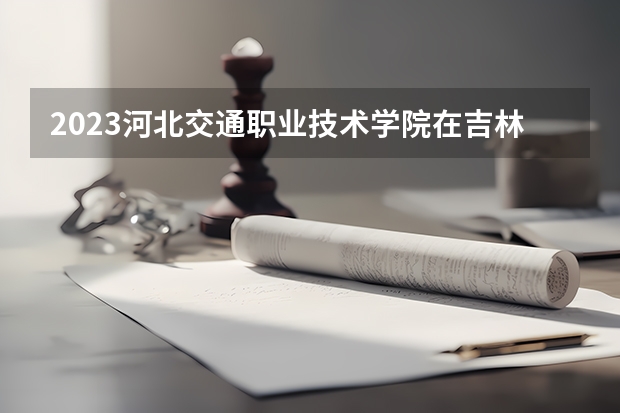 2023河北交通职业技术学院在吉林招生多少人