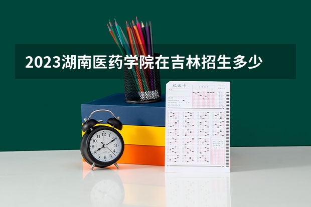 2023湖南医药学院在吉林招生多少人