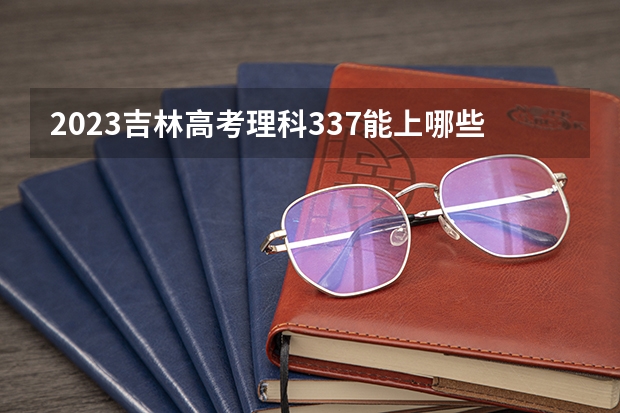 2023吉林高考理科337能上哪些大学 