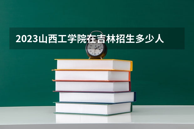 2023山西工学院在吉林招生多少人