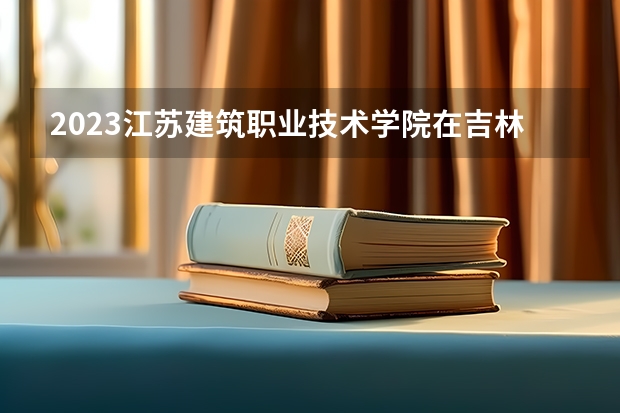 2023江苏建筑职业技术学院在吉林招生多少人