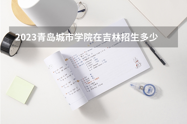 2023青岛城市学院在吉林招生多少人