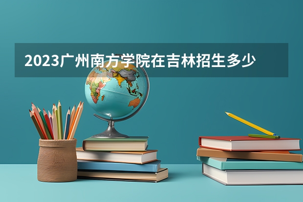 2023广州南方学院在吉林招生多少人