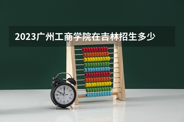 2023广州工商学院在吉林招生多少人
