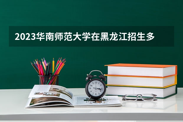2023华南师范大学在黑龙江招生多少人