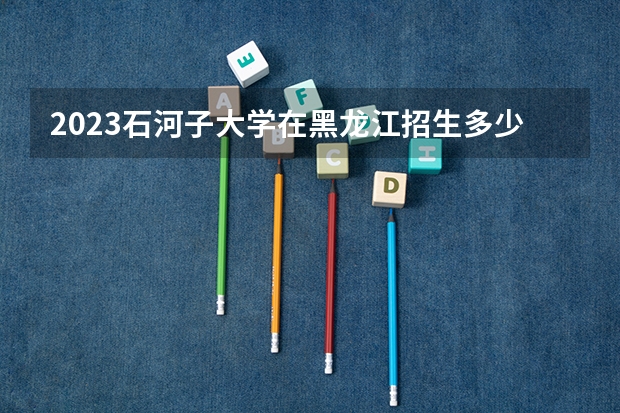 2023石河子大学在黑龙江招生多少人