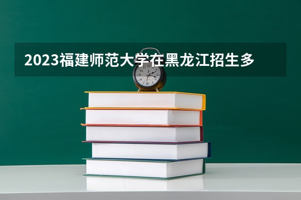 2023福建师范大学在黑龙江招生多少人