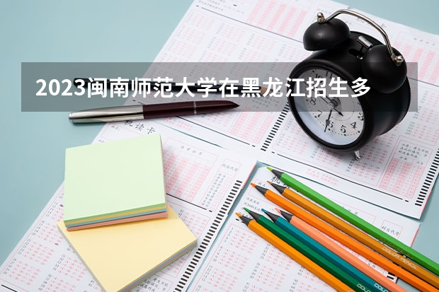 2023闽南师范大学在黑龙江招生多少人