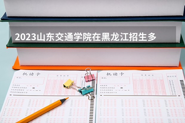 2023山东交通学院在黑龙江招生多少人