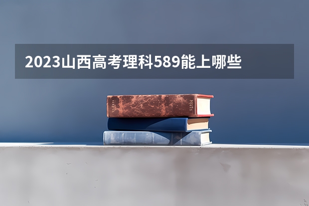 2023山西高考理科589能上哪些大学 
