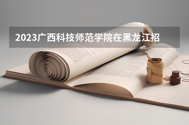 2023广西科技师范学院在黑龙江招生多少人