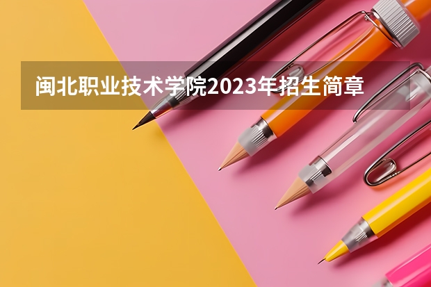 闽北职业技术学院2023年招生简章内容 招生条件怎么样