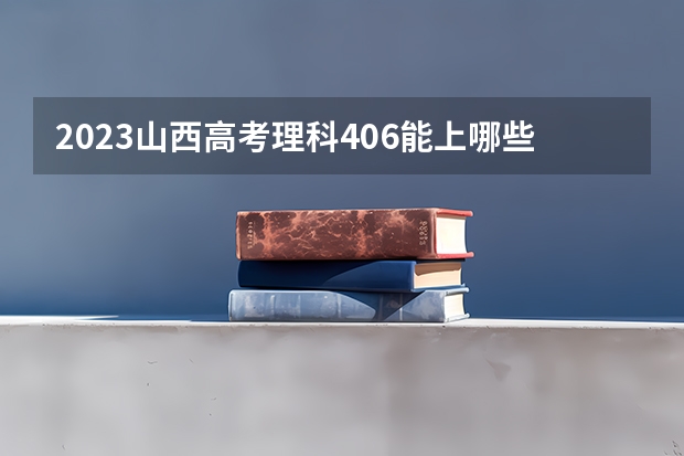 2023山西高考理科406能上哪些大学 