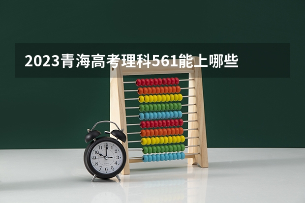 2023青海高考理科561能上哪些大学 