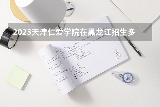 2023天津仁爱学院在黑龙江招生多少人