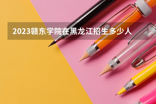 2023赣东学院在黑龙江招生多少人