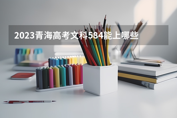2023青海高考文科584能上哪些大学 