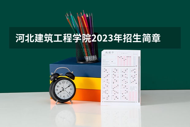 河北建筑工程学院2023年招生简章内容 招生条件怎么样