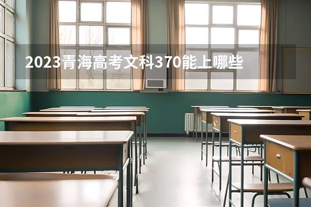 2023青海高考文科370能上哪些大学 
