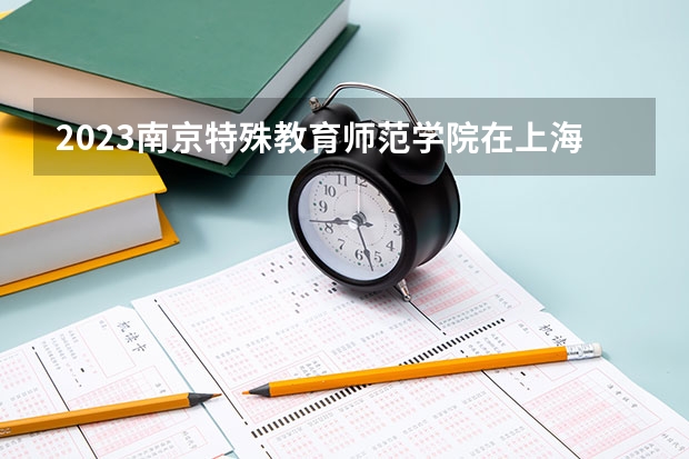 2023南京特殊教育师范学院在上海招生多少人