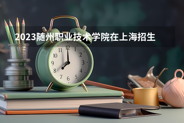 2023随州职业技术学院在上海招生多少人