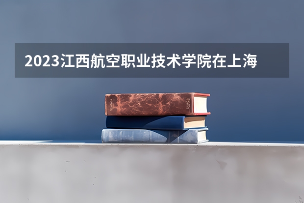 2023江西航空职业技术学院在上海招生多少人