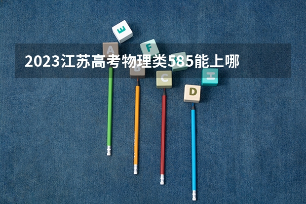 2023江苏高考物理类585能上哪些大学 