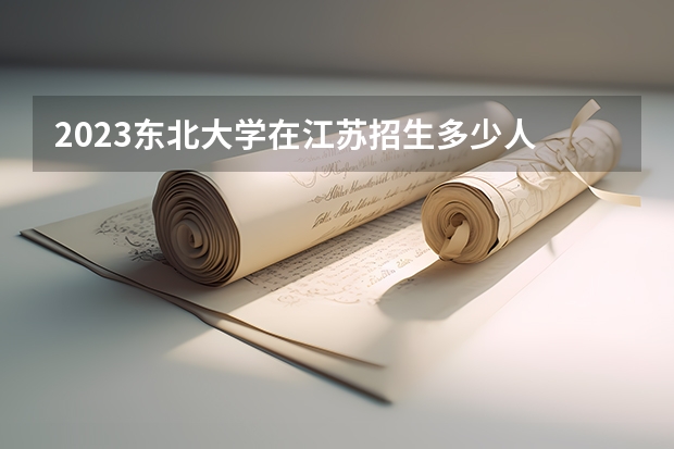 2023东北大学在江苏招生多少人