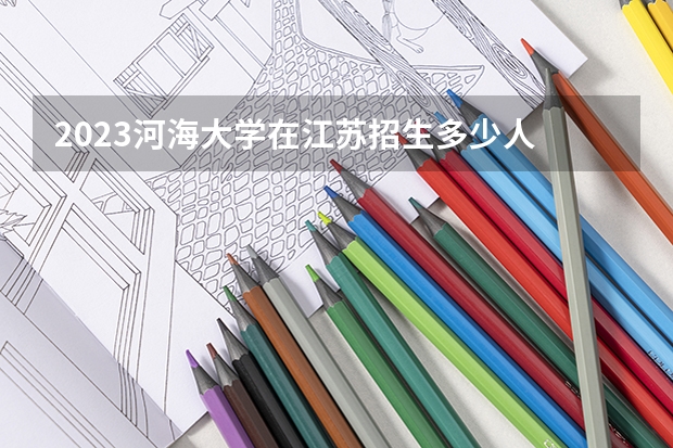 2023河海大学在江苏招生多少人