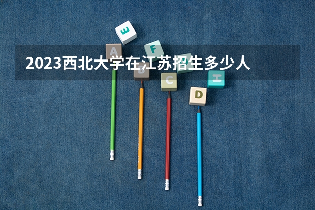 2023西北大学在江苏招生多少人
