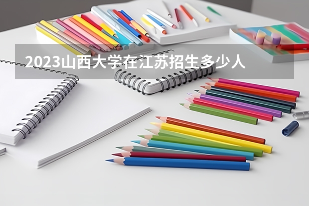 2023山西大学在江苏招生多少人