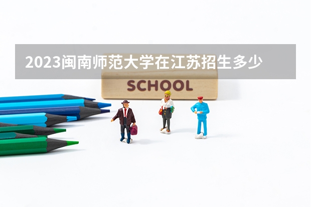 2023闽南师范大学在江苏招生多少人