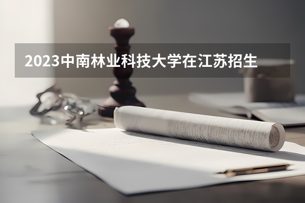 2023中南林业科技大学在江苏招生多少人