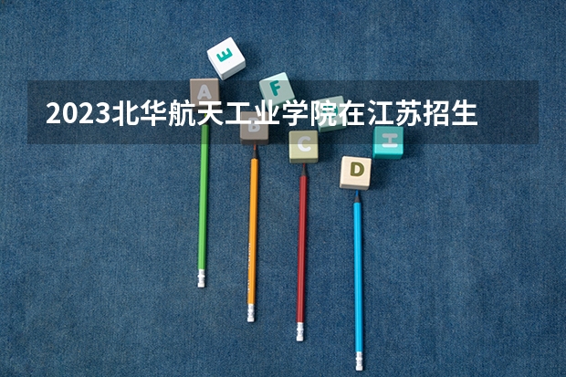 2023北华航天工业学院在江苏招生多少人