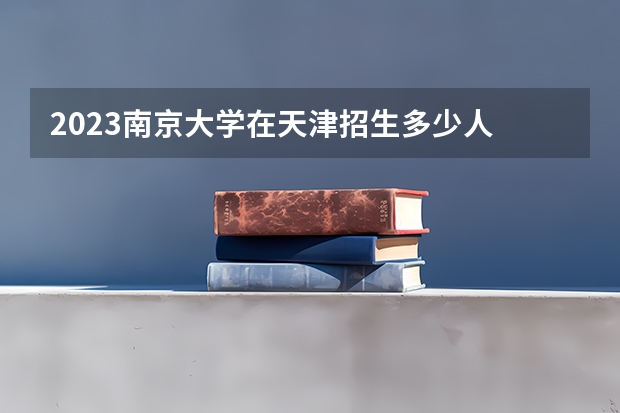 2023南京大学在天津招生多少人