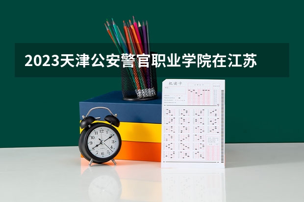 2023天津公安警官职业学院在江苏招生多少人