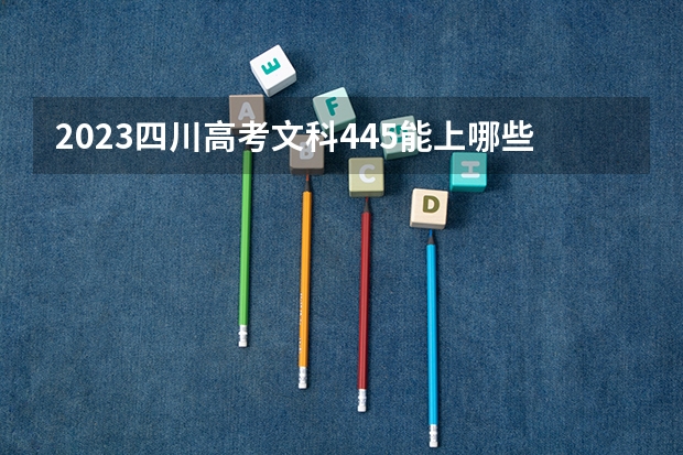 2023四川高考文科445能上哪些大学 