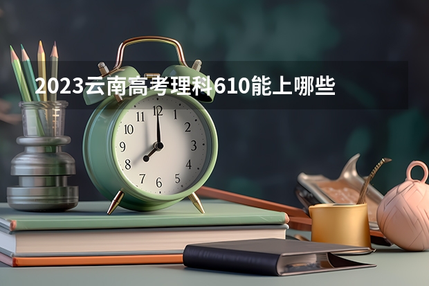 2023云南高考理科610能上哪些大学 