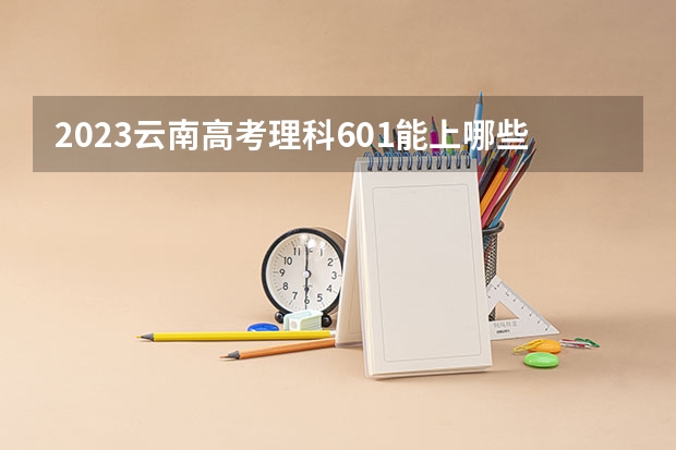 2023云南高考理科601能上哪些大学 