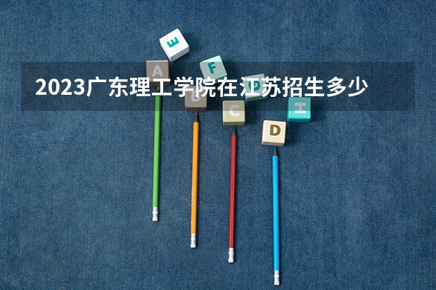 2023广东理工学院在江苏招生多少人